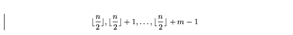 \begin{displaymath}
\lfloor \frac n 2\rfloor, \lfloor \frac n 2\rfloor + 1, \ldots,
\lfloor \frac n 2\rfloor + m - 1\end{displaymath}